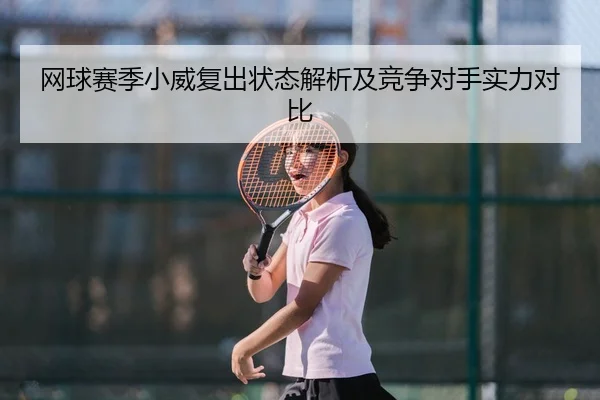 网球赛季小威复出状态解析及竞争对手实力对比